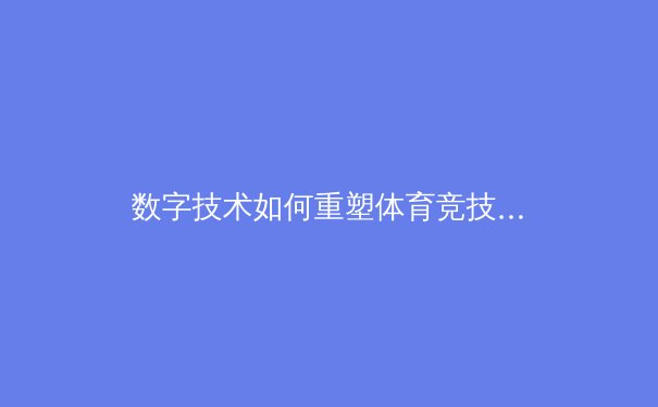 数字技术如何重塑体育竞技：从数据分析到沉浸式观赛体验 - 3