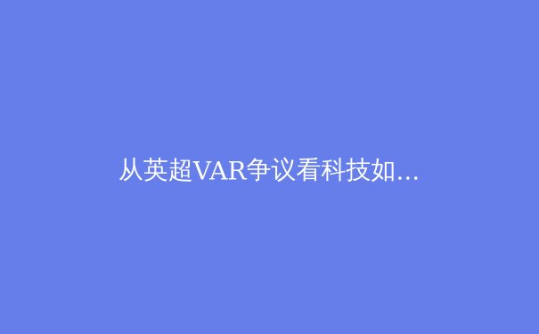 从英超VAR争议看科技如何重塑现代体育伦理边界