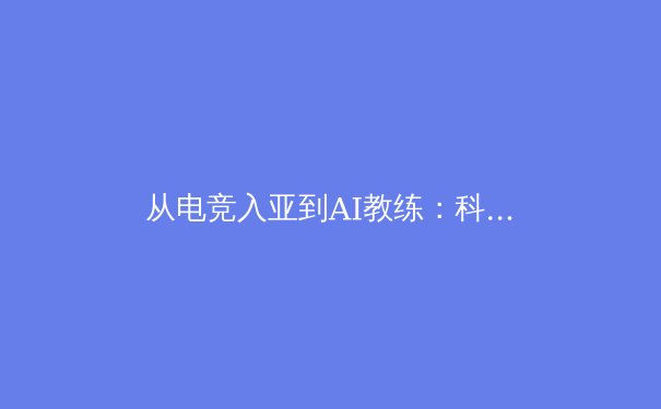 从电竞入亚到AI教练：科技如何重塑现代体育的竞争格局 - 4