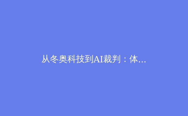 从冬奥科技到AI裁判：体育赛事的数字革命如何重塑竞技公平与观赛体验 - 4