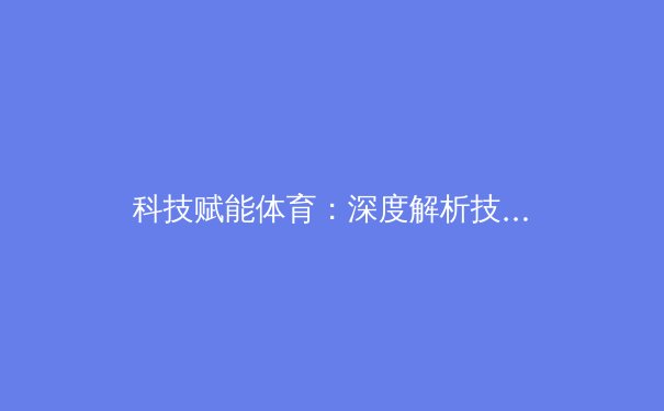 科技赋能体育：深度解析技术如何改变现代竞技