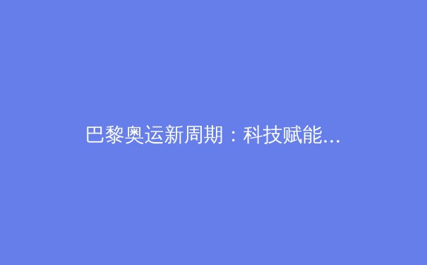 巴黎奥运新周期：科技赋能如何重塑竞技体育训练体系 - 4