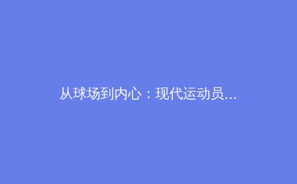 从球场到内心：现代运动员的心理韧性如何重塑竞技体育格局 - 3