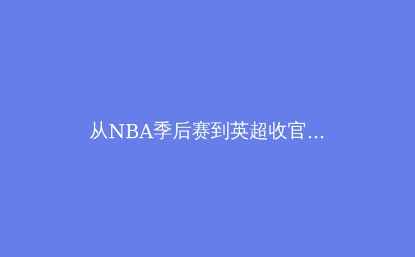 从NBA季后赛到英超收官：数据驱动下的现代体育竞技新格局