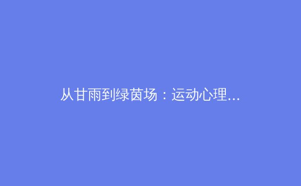 从甘雨到绿茵场：运动心理学如何重塑现代竞技表现 - 2