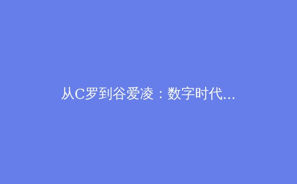 从C罗到谷爱凌：数字时代运动员IP价值重构与体育产业变革 - 4