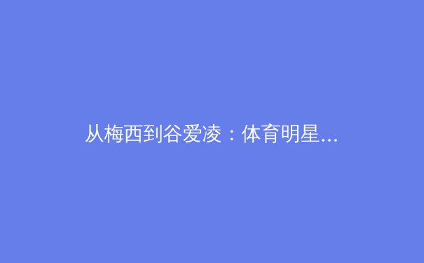 从梅西到谷爱凌：体育明星商业价值背后的心理学密码