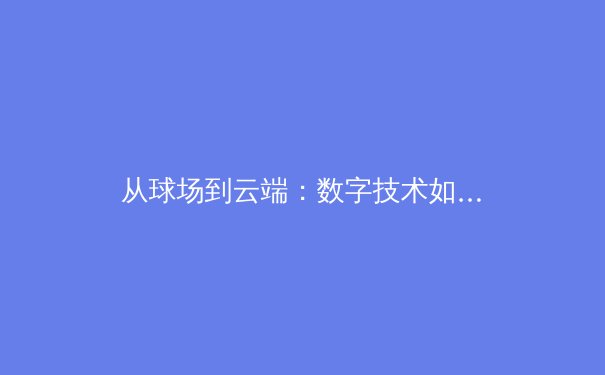 从球场到云端：数字技术如何重塑现代体育传播格局 - 4