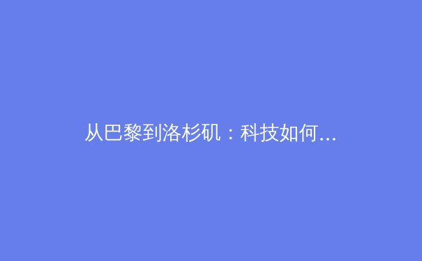 从巴黎到洛杉矶：科技如何重塑现代奥运会的观赛体验与竞技格局 - 2