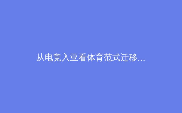 从电竞入亚看体育范式迁移：数字时代如何重新定义体育精神与竞技价值