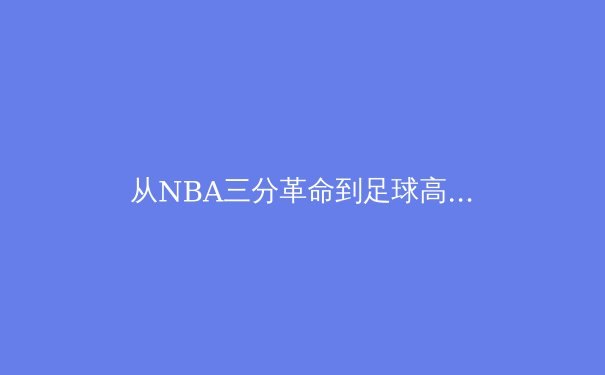 从NBA三分革命到足球高位逼抢：现代体育战术演进的科技驱动力 - 4